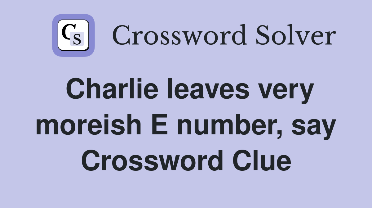 Charlie leaves very moreish E number, say Crossword Clue Answers